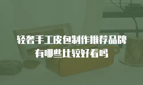 轻奢手工皮包制作推荐品牌有哪些比较好看吗