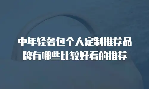 中年轻奢包个人定制推荐品牌有哪些比较好看的推荐