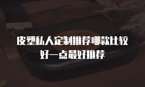 皮塑私人定制推荐哪款比较好一点最好推荐
