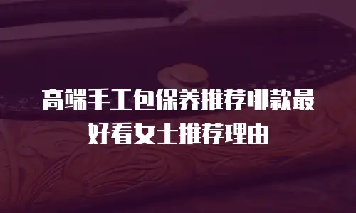 高端手工包保养推荐哪款最好看女士推荐理由