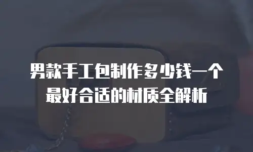 男款手工包制作多少钱一个 最好合适的材质全解析