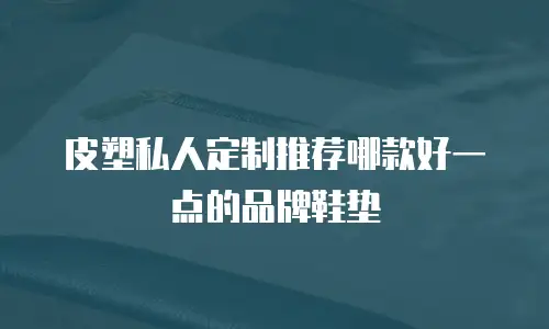 皮塑私人定制推荐哪款好一点的品牌鞋垫