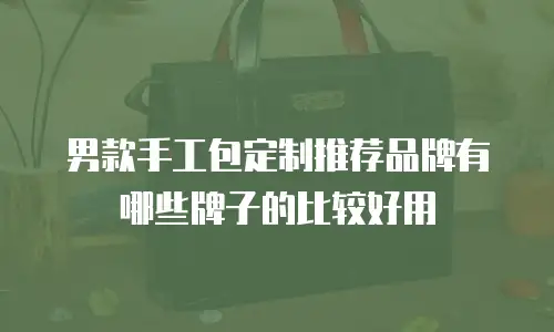 男款手工包定制推荐品牌有哪些牌子的比较好用