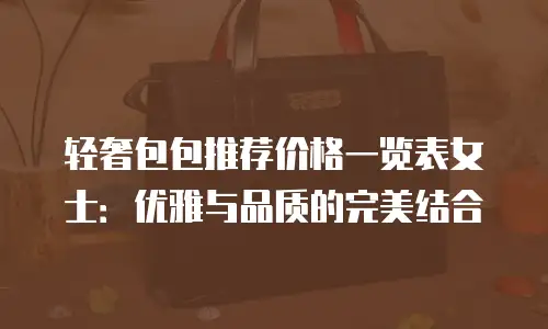 轻奢包包推荐价格一览表女士：优雅与品质的完美结合