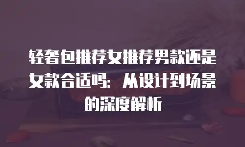 轻奢包推荐女推荐男款还是女款合适吗：从设计到场景的深度解析