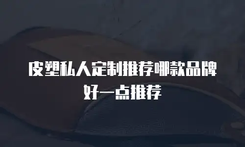 皮塑私人定制推荐哪款品牌好一点推荐