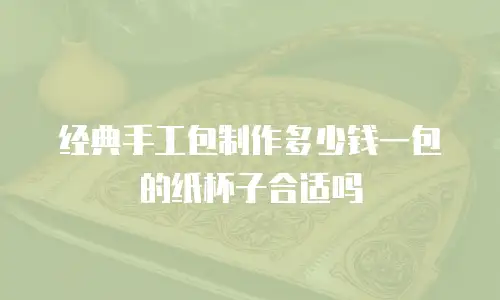经典手工包制作多少钱一包的纸杯子合适吗