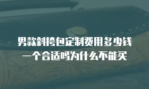 男款斜挎包定制费用多少钱一个合适吗为什么不能买