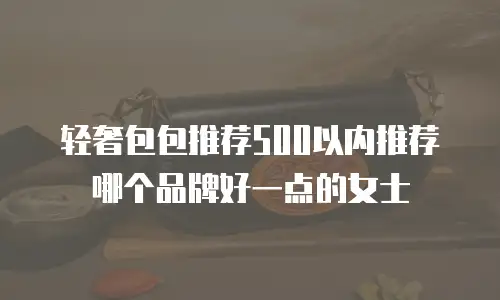 轻奢包包推荐500以内推荐哪个品牌好一点的女士