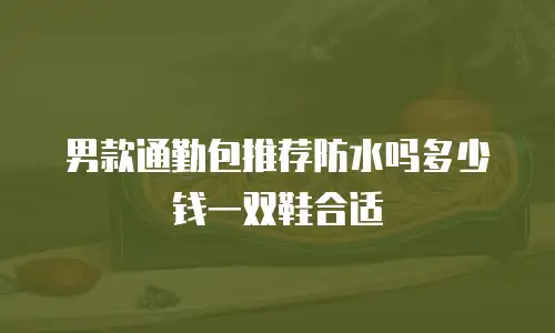 男款通勤包推荐防水吗多少钱一双鞋合适
