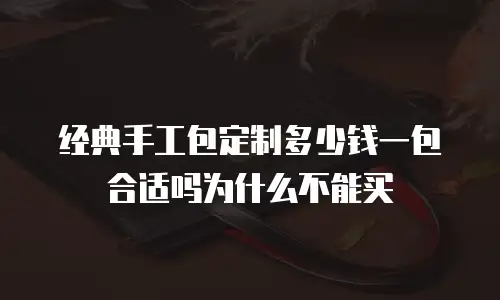 经典手工包定制多少钱一包合适吗为什么不能买