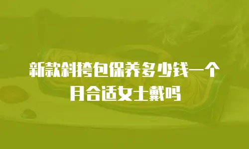 新款斜挎包保养多少钱一个月合适女士戴吗