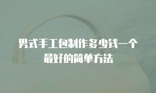 男式手工包制作多少钱一个最好的简单方法