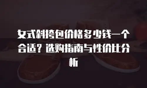 女式斜挎包价格多少钱一个合适？选购指南与性价比分析