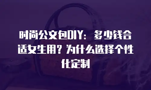时尚公文包DIY：多少钱合适女生用？为什么选择个性化定制