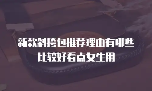 新款斜挎包推荐理由有哪些比较好看点女生用