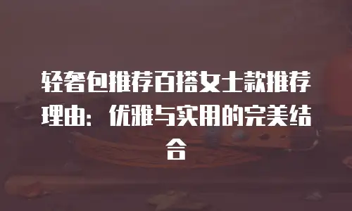 轻奢包推荐百搭女士款推荐理由：优雅与实用的完美结合