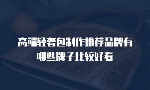 高端轻奢包制作推荐品牌有哪些牌子比较好看
