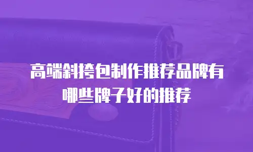 高端斜挎包制作推荐品牌有哪些牌子好的推荐