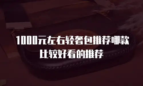 1000元左右轻奢包推荐哪款比较好看的推荐