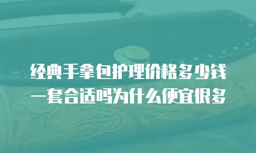 经典手拿包护理价格多少钱一套合适吗为什么便宜很多