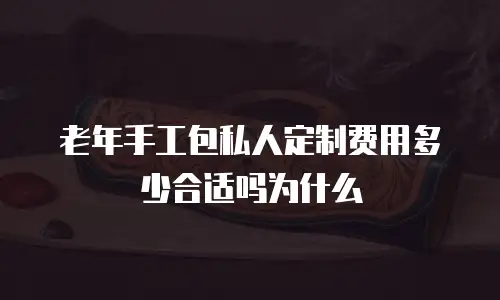 老年手工包私人定制费用多少合适吗为什么