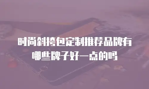 时尚斜挎包定制推荐品牌有哪些牌子好一点的吗