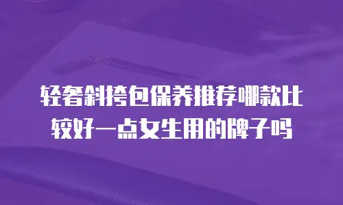 轻奢斜挎包保养推荐哪款比较好一点女生用的牌子吗
