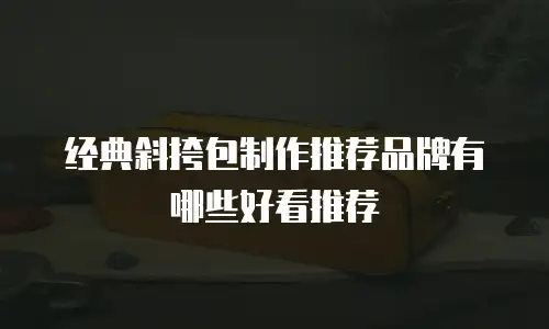 经典斜挎包制作推荐品牌有哪些好看推荐