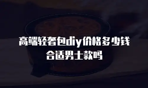 高端轻奢包diy价格多少钱合适男士款吗
