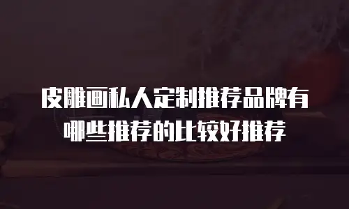 皮雕画私人定制推荐品牌有哪些推荐的比较好推荐