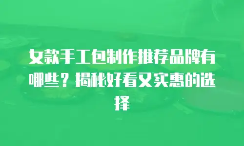 女款手工包制作推荐品牌有哪些？揭秘好看又实惠的选择