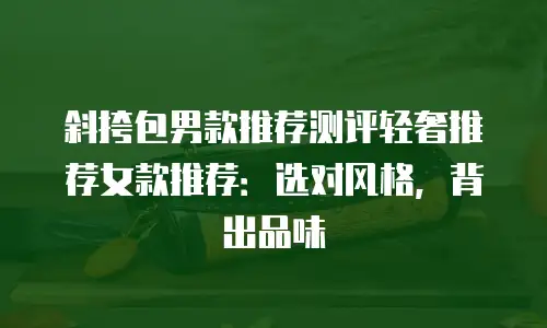斜挎包男款推荐测评轻奢推荐女款推荐：选对风格，背出品味