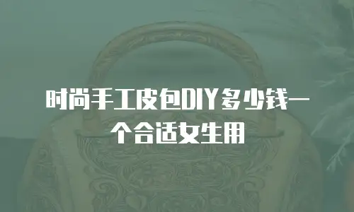 时尚手工皮包DIY多少钱一个合适女生用