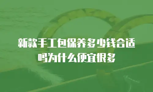 新款手工包保养多少钱合适吗为什么便宜很多