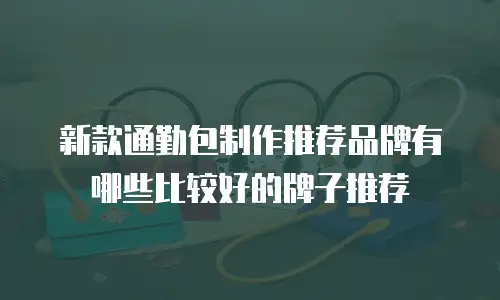 新款通勤包制作推荐品牌有哪些比较好的牌子推荐