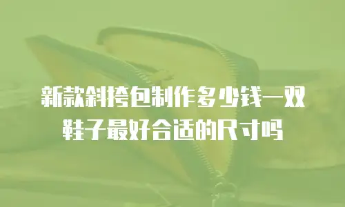 新款斜挎包制作多少钱一双鞋子最好合适的尺寸吗