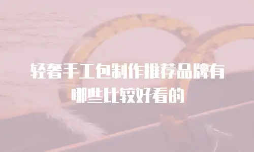 轻奢手工包制作推荐品牌有哪些比较好看的