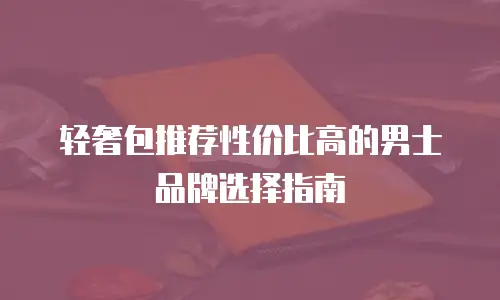 轻奢包推荐性价比高的男士品牌选择指南