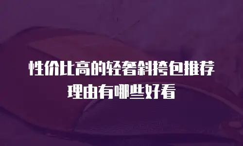 性价比高的轻奢斜挎包推荐理由有哪些好看