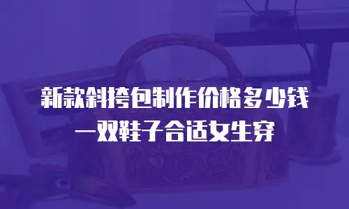 新款斜挎包制作价格多少钱 一双鞋子合适女生穿