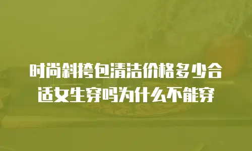 时尚斜挎包清洁价格多少合适女生穿吗为什么不能穿