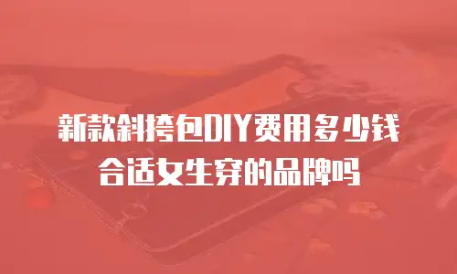 新款斜挎包DIY费用多少钱合适女生穿的品牌吗