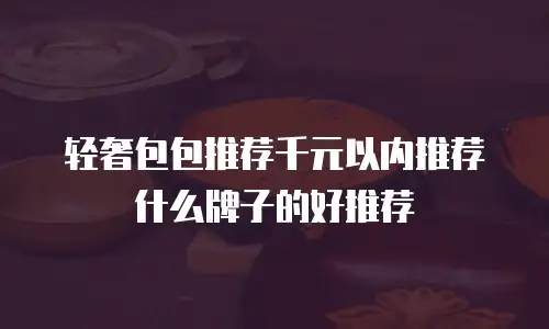轻奢包包推荐千元以内推荐什么牌子的好推荐