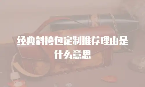 经典斜挎包定制推荐理由是什么意思