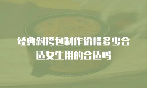 经典斜挎包制作价格多少合适女生用的合适吗