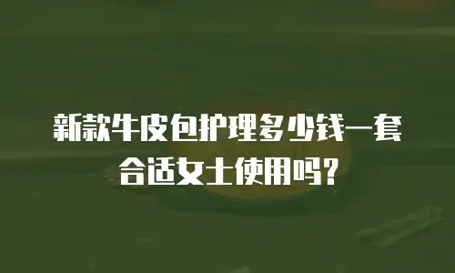 新款牛皮包护理多少钱一套合适女士使用吗？