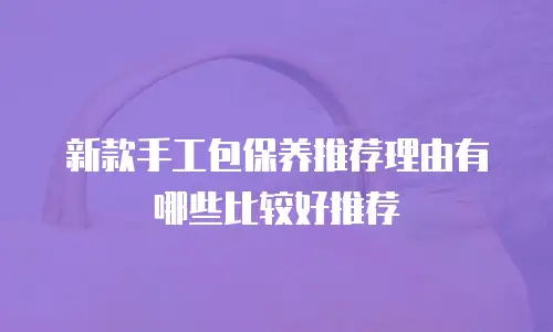 新款手工包保养推荐理由有哪些比较好推荐