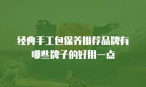 经典手工包保养推荐品牌有哪些牌子的好用一点
