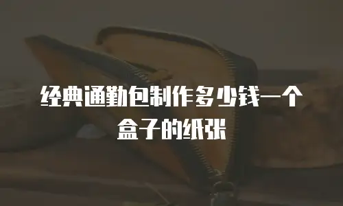 经典通勤包制作多少钱一个盒子的纸张